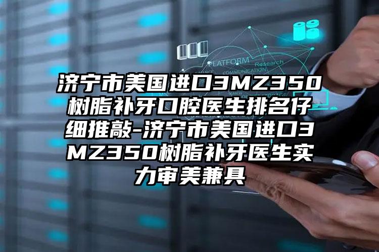 济宁市美国进口3MZ350树脂补牙口腔医生排名仔细推敲-济宁市美国进口3MZ350树脂补牙医生实力审美兼具