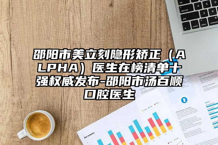 邵阳市美立刻隐形矫正（ALPHA）医生在榜清单十强权威发布-邵阳市汤百顺口腔医生