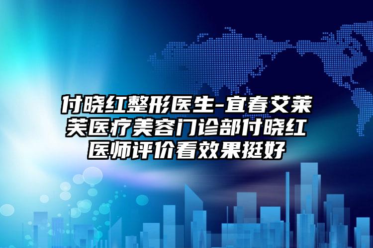 付晓红整形医生-宜春艾莱芙医疗美容门诊部付晓红医师评价看效果挺好