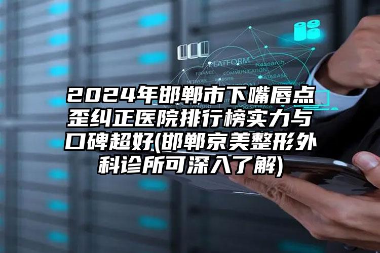 2024年邯郸市下嘴唇点歪纠正医院排行榜实力与口碑超好(邯郸京美整形外科诊所可深入了解)