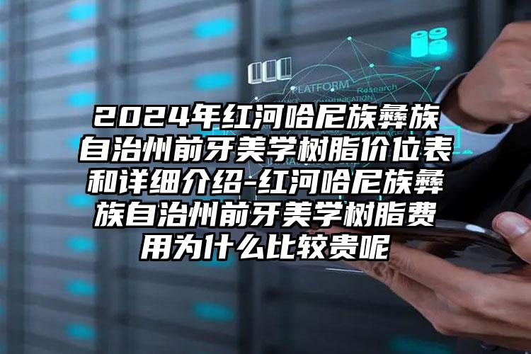 2024年红河哈尼族彝族自治州前牙美学树脂价位表和详细介绍-红河哈尼族彝族自治州前牙美学树脂费用为什么比较贵呢