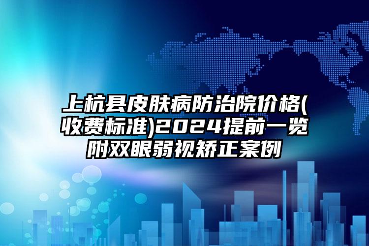 上杭县皮肤病防治院价格(收费标准)2024提前一览附双眼弱视矫正案例