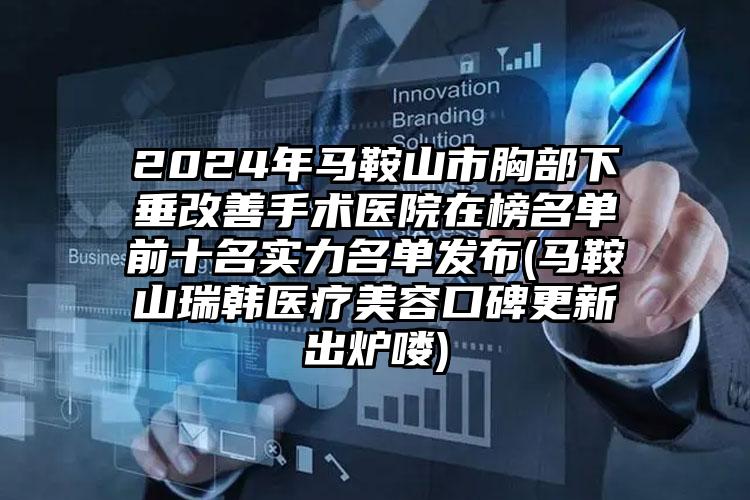 2024年马鞍山市胸部下垂改善手术医院在榜名单前十名实力名单发布(马鞍山瑞韩医疗美容口碑更新出炉喽)