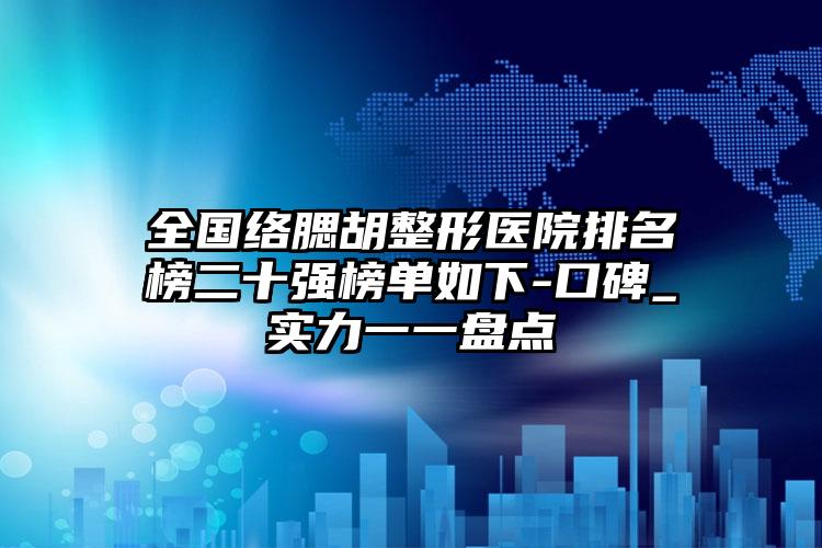 全国络腮胡整形医院排名榜二十强榜单如下-口碑_实力一一盘点