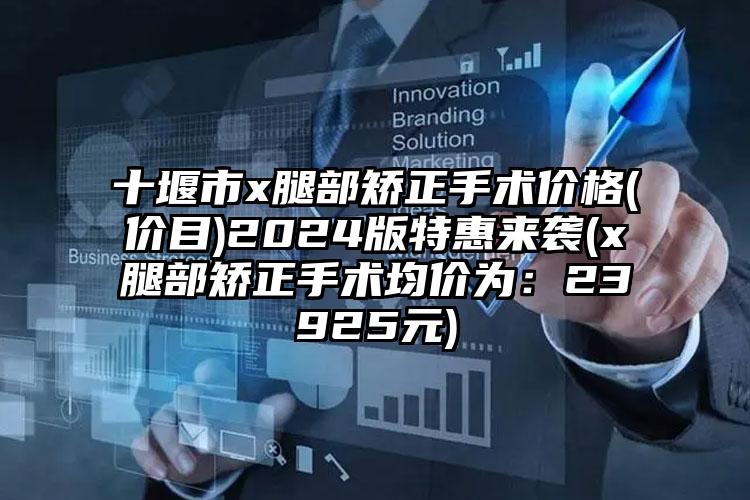 十堰市x腿部矫正手术价格(价目)2024版特惠来袭(x腿部矫正手术均价为：23925元)