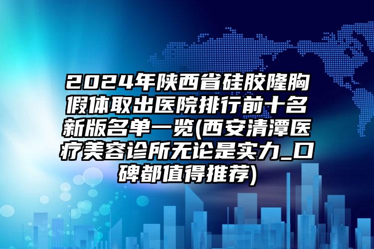 2024年陕西省硅胶隆胸假体取出医院排行前十名新版名单一览(西安清潭医疗美容诊所无论是实力_口碑都值得推荐)