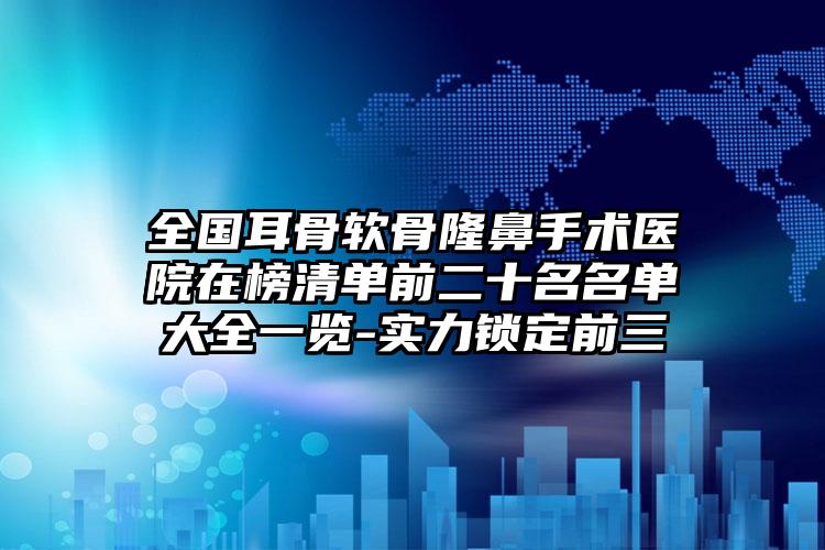 全国耳骨软骨隆鼻手术医院在榜清单前二十名名单大全一览-实力锁定前三