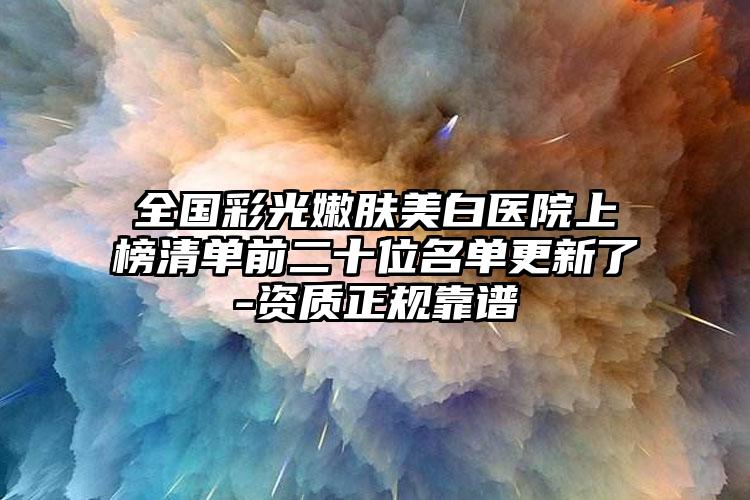 全国彩光嫩肤美白医院上榜清单前二十位名单更新了-资质正规靠谱