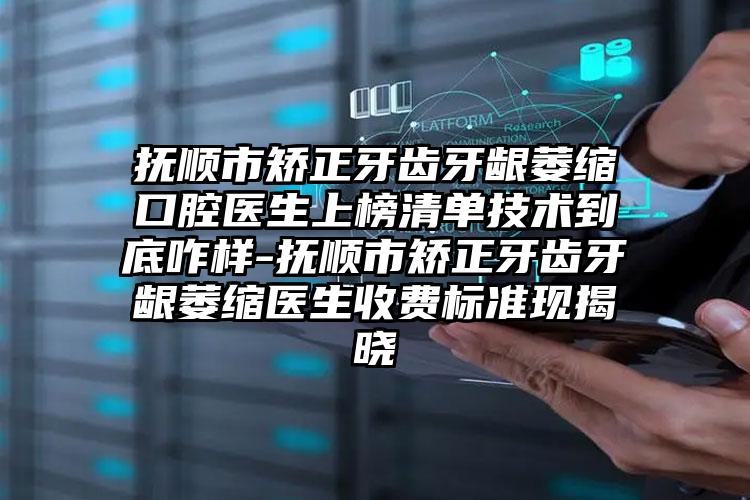 抚顺市矫正牙齿牙龈萎缩口腔医生上榜清单技术到底咋样-抚顺市矫正牙齿牙龈萎缩医生收费标准现揭晓