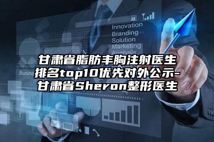 甘肃省脂肪丰胸注射医生排名top10优先对外公示-甘肃省Sheron整形医生