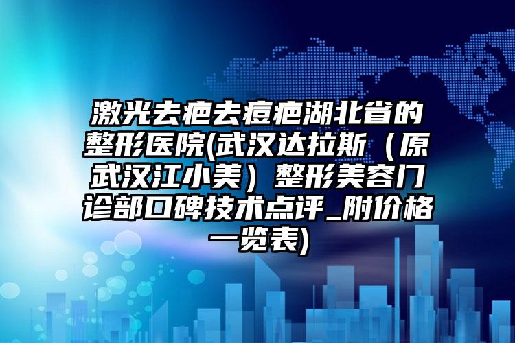 激光去疤去痘疤湖北省的整形医院(武汉达拉斯（原武汉江小美）整形美容门诊部口碑技术点评_附价格一览表)