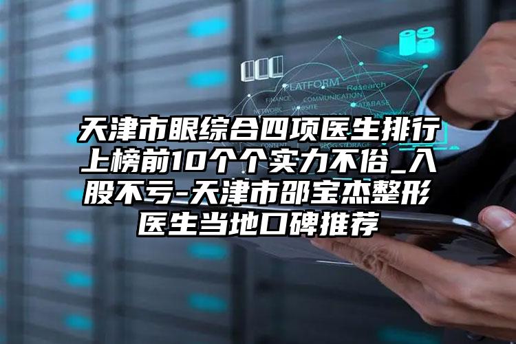 天津市眼综合四项医生排行上榜前10个个实力不俗_入股不亏-天津市邵宝杰整形医生当地口碑推荐