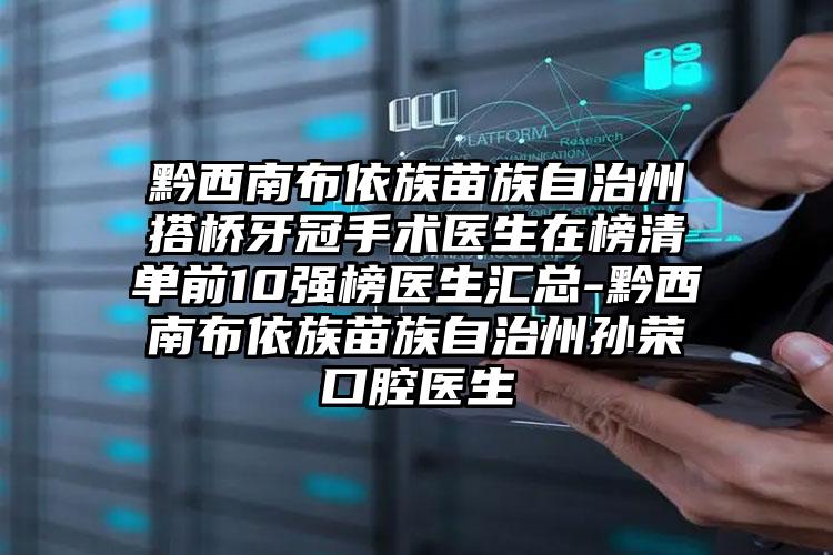 黔西南布依族苗族自治州搭桥牙冠手术医生在榜清单前10强榜医生汇总-黔西南布依族苗族自治州孙荣口腔医生