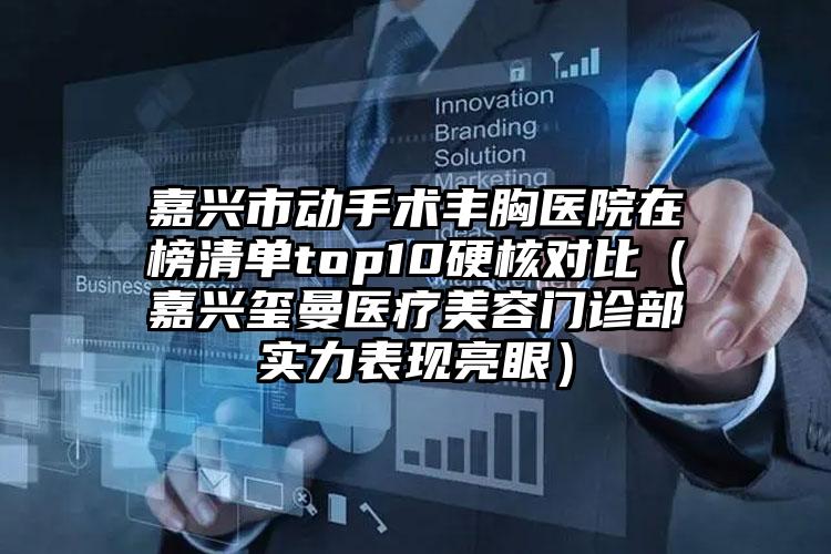 嘉兴市动手术丰胸医院在榜清单top10硬核对比（嘉兴玺曼医疗美容门诊部实力表现亮眼）