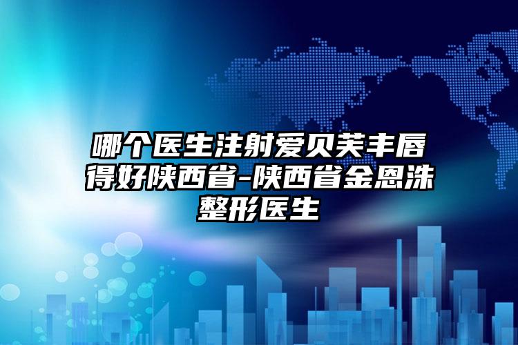 哪个医生注射爱贝芙丰唇得好陕西省-陕西省金恩洙整形医生