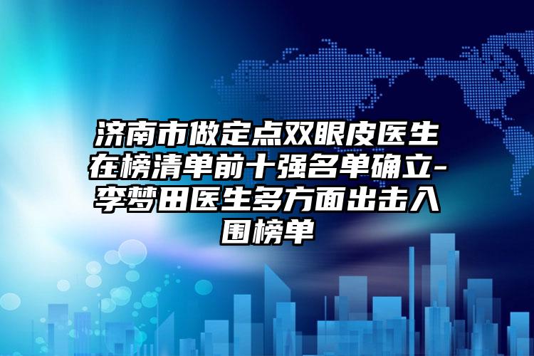 济南市做定点双眼皮医生在榜清单前十强名单确立-李梦田医生多方面出击入围榜单