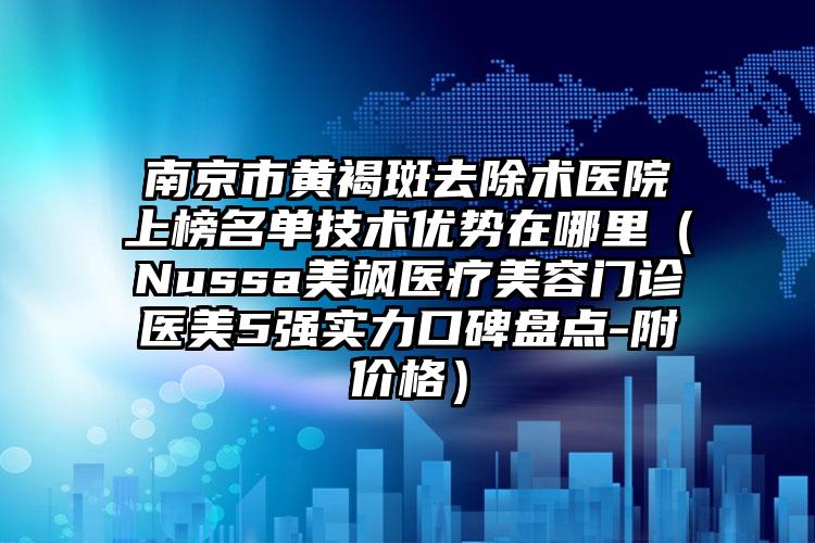 南京市黄褐斑去除术医院上榜名单技术优势在哪里（Nussa美飒医疗美容门诊医美5强实力口碑盘点-附价格）