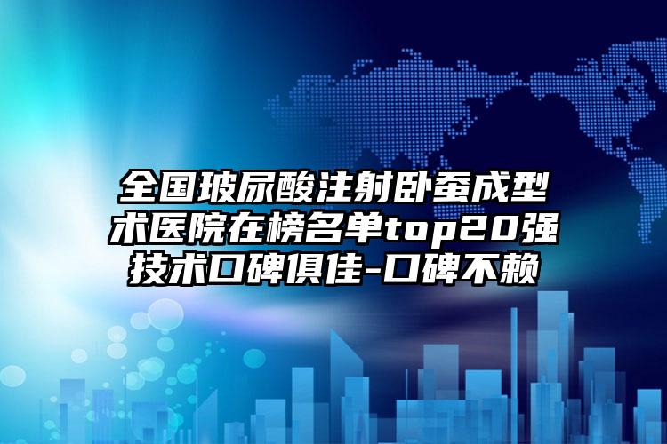 全国玻尿酸注射卧蚕成型术医院在榜名单top20强技术口碑俱佳-口碑不赖