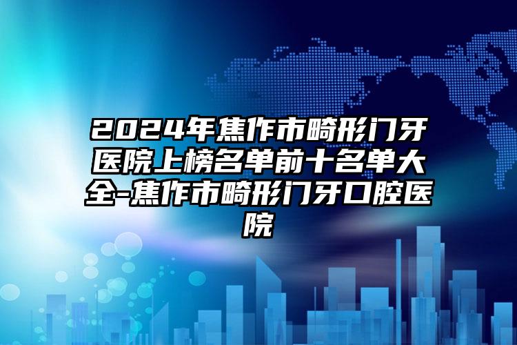 2024年焦作市畸形门牙医院上榜名单前十名单大全-焦作市畸形门牙口腔医院