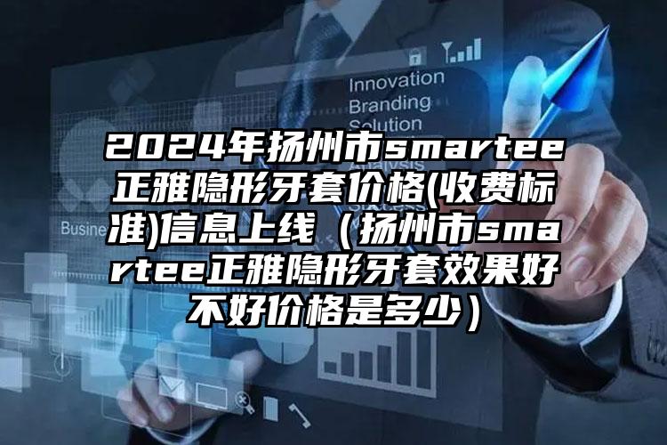 2024年扬州市smartee正雅隐形牙套价格(收费标准)信息上线（扬州市smartee正雅隐形牙套效果好不好价格是多少）