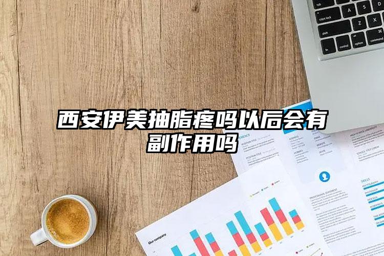 西安伊美抽脂疼吗以后会有副作用吗