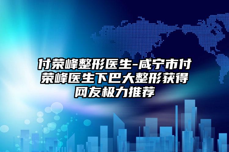 付荣峰整形医生-咸宁市付荣峰医生下巴大整形获得网友极力推荐