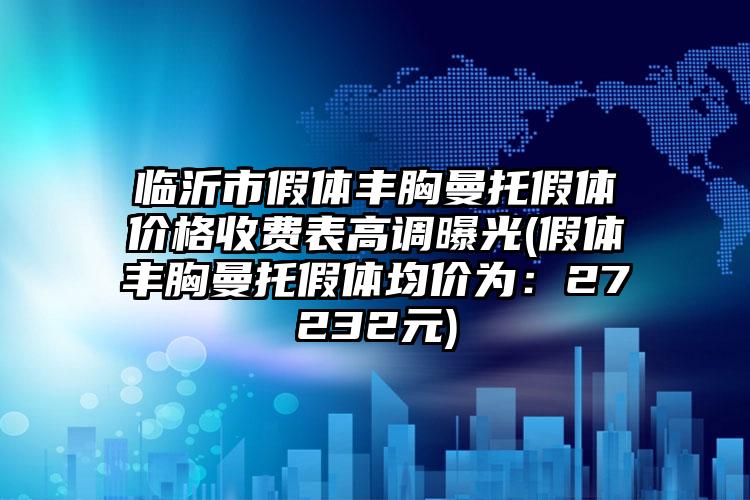 临沂市假体丰胸曼托假体价格收费表高调曝光(假体丰胸曼托假体均价为：27232元)