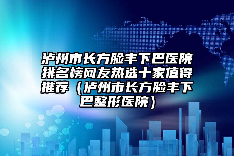 泸州市长方脸丰下巴医院排名榜网友热选十家值得推荐（泸州市长方脸丰下巴整形医院）