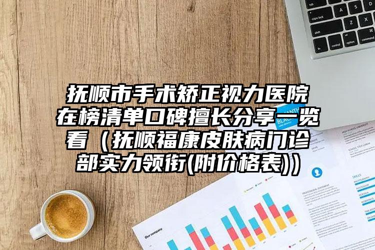 抚顺市手术矫正视力医院在榜清单口碑擅长分享一览看（抚顺福康皮肤病门诊部实力领衔(附价格表)）