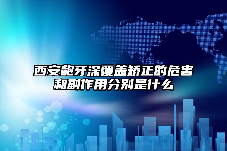 西安龅牙深覆盖矫正的危害和副作用分别是什么