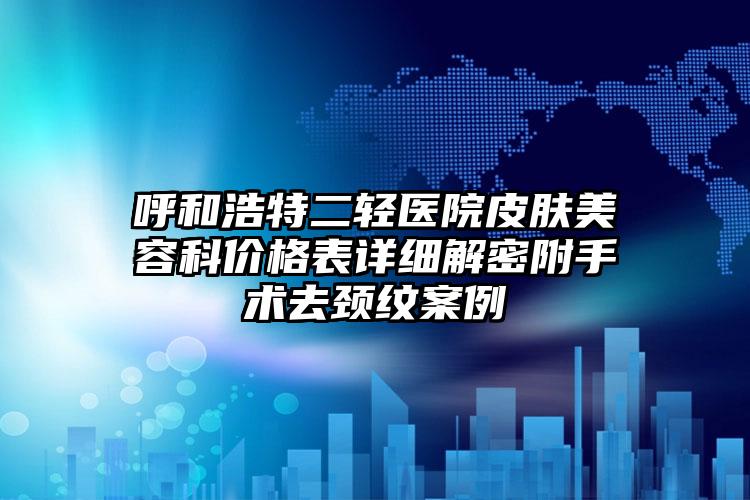 呼和浩特二轻医院皮肤美容科价格表详细解密附手术去颈纹案例