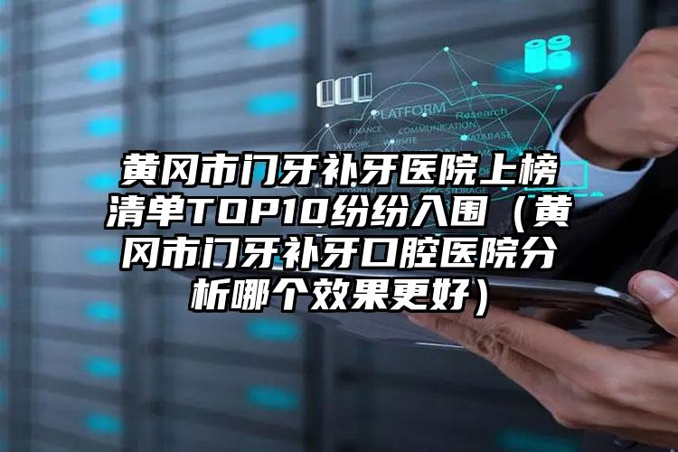 黄冈市门牙补牙医院上榜清单TOP10纷纷入围（黄冈市门牙补牙口腔医院分析哪个效果更好）