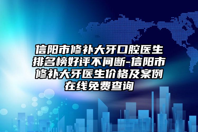 信阳市修补大牙口腔医生排名榜好评不间断-信阳市修补大牙医生价格及案例在线免费查询