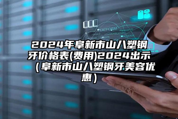 2024年阜新市山八塑钢牙价格表(费用)2024出示（阜新市山八塑钢牙美容优惠）