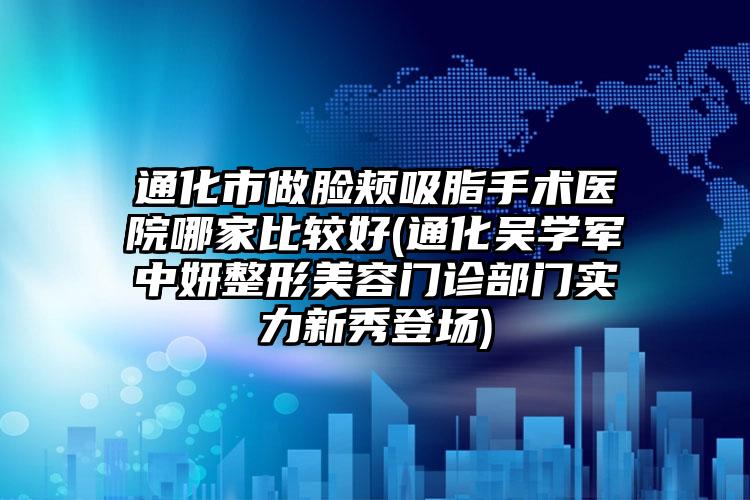 通化市做脸颊吸脂手术医院哪家比较好(通化吴学军中妍整形美容门诊部门实力新秀登场)