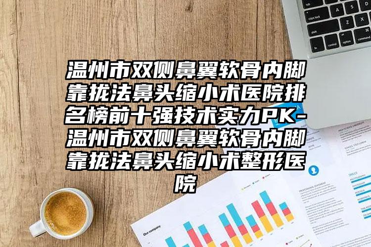 温州市双侧鼻翼软骨内脚靠拢法鼻头缩小术医院排名榜前十强技术实力PK-温州市双侧鼻翼软骨内脚靠拢法鼻头缩小术整形医院