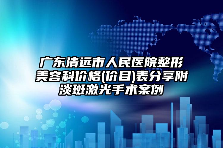 广东清远市人民医院整形美容科价格(价目)表分享附淡斑激光手术案例