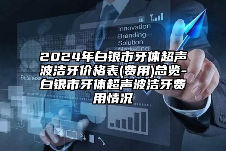 2024年白银市牙体超声波洁牙价格表(费用)总览-白银市牙体超声波洁牙费用情况