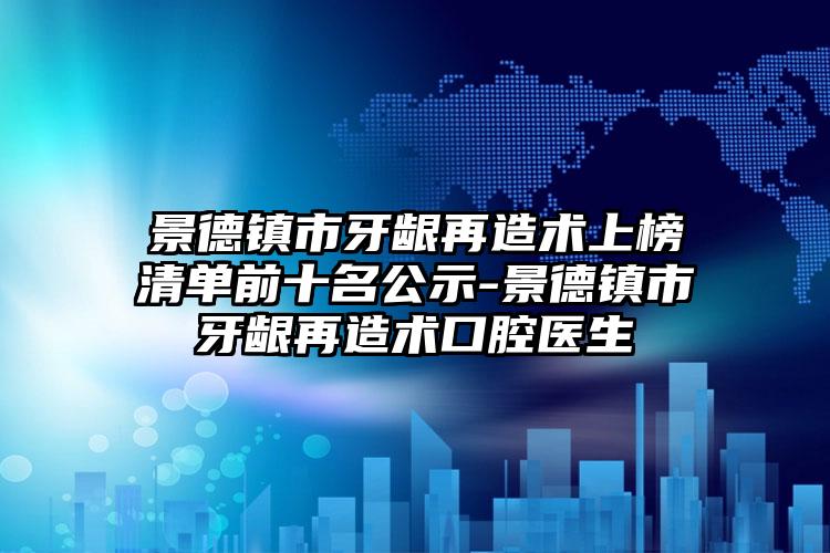 景德镇市牙龈再造术上榜清单前十名公示-景德镇市牙龈再造术口腔医生