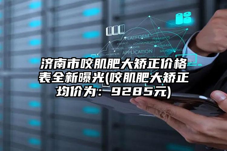 济南市咬肌肥大矫正价格表全新曝光(咬肌肥大矫正均价为：9285元)