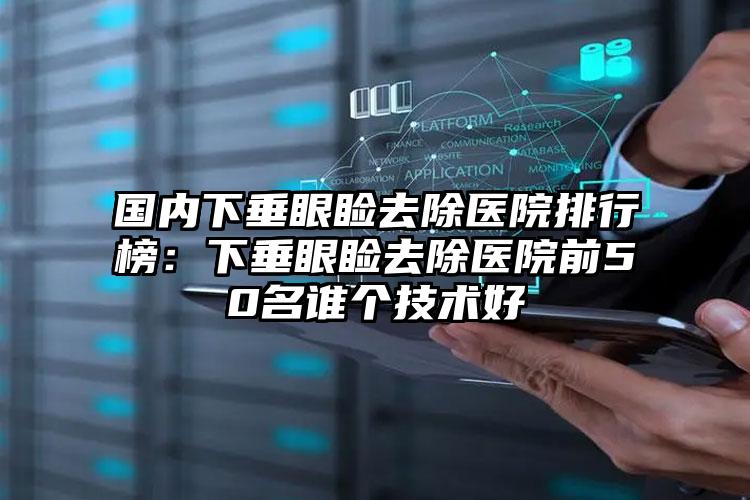 国内下垂眼睑去除医院排行榜：下垂眼睑去除医院前50名谁个技术好