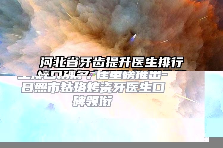 日照市钴珞烤瓷牙口腔医生排名榜前十佳重磅推出-日照市钴珞烤瓷牙医生口碑领衔