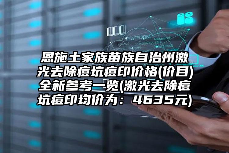 恩施土家族苗族自治州激光去除痘坑痘印价格(价目)全新参考一览(激光去除痘坑痘印均价为：4635元)