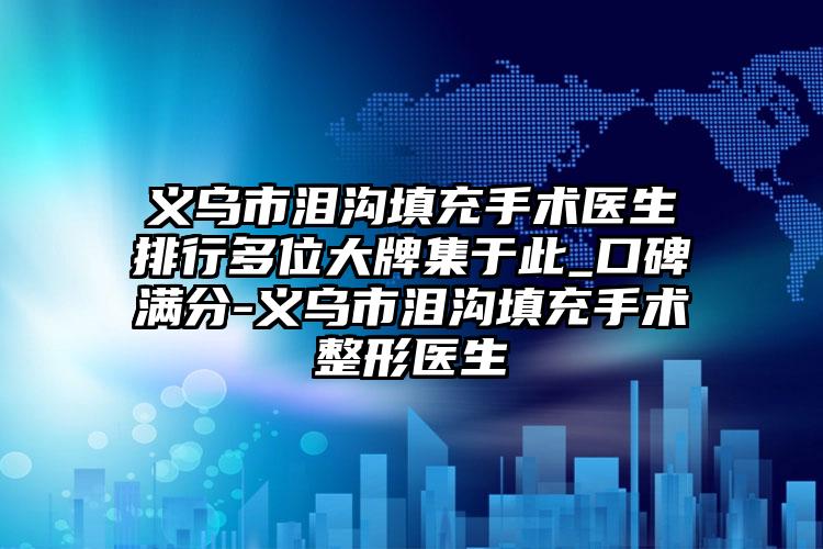 义乌市泪沟填充手术医生排行多位大牌集于此_口碑满分-义乌市泪沟填充手术整形医生