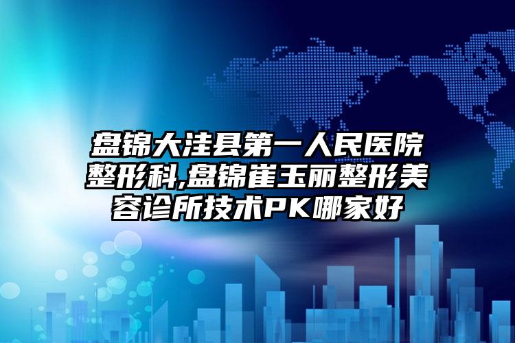 盘锦大洼县第一人民医院整形科,盘锦崔玉丽整形美容诊所技术PK哪家好