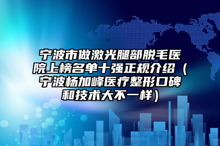 宁波市做激光腿部脱毛医院上榜名单十强正规介绍（宁波杨加峰医疗整形口碑和技术大不一样）