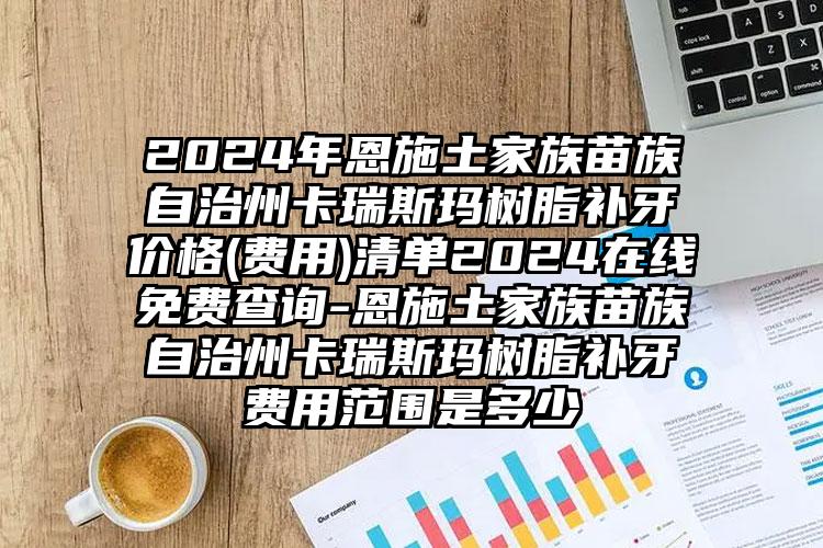 2024年恩施土家族苗族自治州卡瑞斯玛树脂补牙价格(费用)清单2024在线免费查询-恩施土家族苗族自治州卡瑞斯玛树脂补牙费用范围是多少