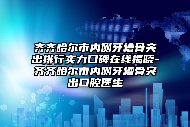 齐齐哈尔市内侧牙槽骨突出排行实力口碑在线揭晓-齐齐哈尔市内侧牙槽骨突出口腔医生