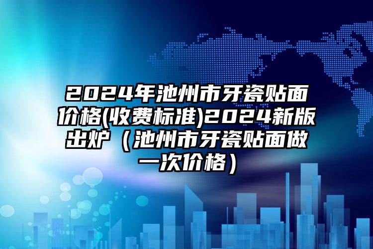 2024年池州市牙瓷贴面价格(收费标准)2024新版出炉（池州市牙瓷贴面做一次价格）