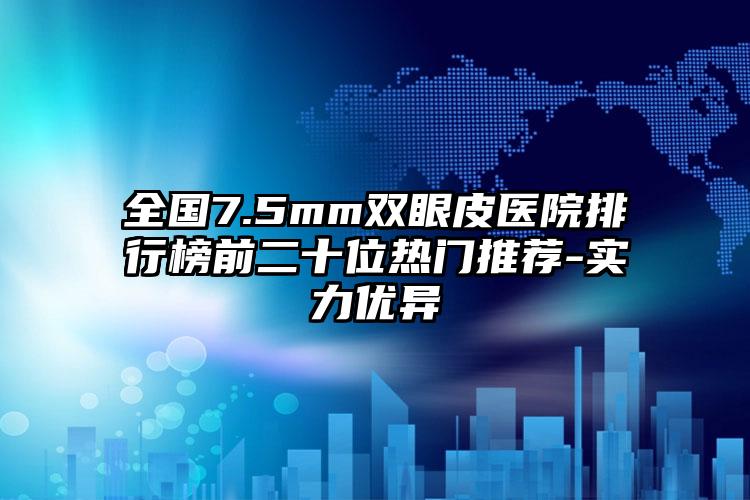 全国7.5mm双眼皮医院排行榜前二十位热门推荐-实力优异